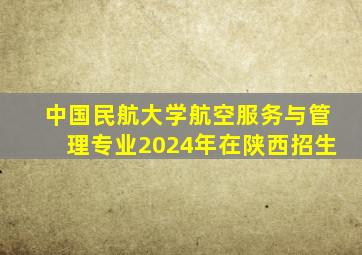 中国民航大学航空服务与管理专业2024年在陕西招生