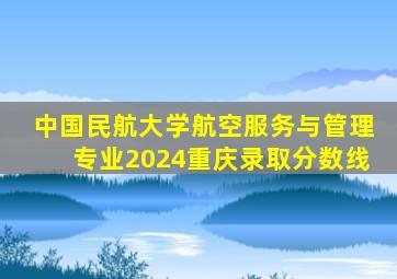 中国民航大学航空服务与管理专业2024重庆录取分数线