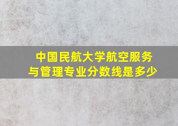 中国民航大学航空服务与管理专业分数线是多少