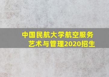 中国民航大学航空服务艺术与管理2020招生