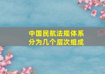 中国民航法规体系分为几个层次组成