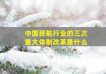 中国民航行业的三次重大体制改革是什么