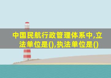 中国民航行政管理体系中,立法单位是(),执法单位是()