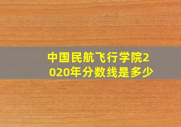 中国民航飞行学院2020年分数线是多少