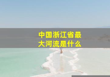 中国浙江省最大河流是什么