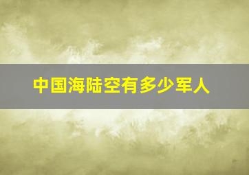 中国海陆空有多少军人