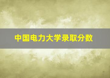 中国电力大学录取分数