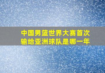 中国男篮世界大赛首次输给亚洲球队是哪一年