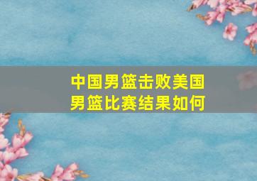 中国男篮击败美国男篮比赛结果如何