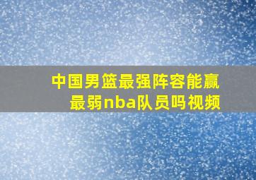 中国男篮最强阵容能赢最弱nba队员吗视频