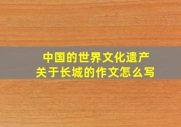 中国的世界文化遗产关于长城的作文怎么写