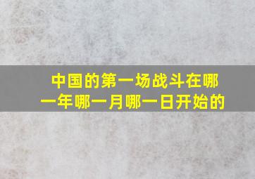 中国的第一场战斗在哪一年哪一月哪一日开始的