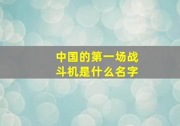 中国的第一场战斗机是什么名字