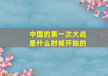 中国的第一次大战是什么时候开始的