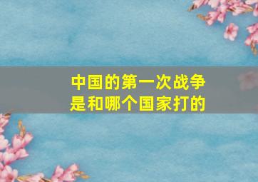 中国的第一次战争是和哪个国家打的