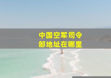 中国空军司令部地址在哪里