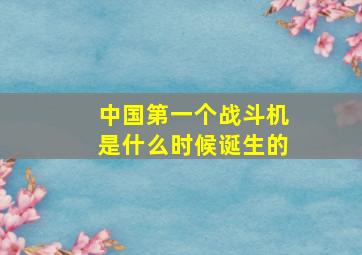 中国第一个战斗机是什么时候诞生的