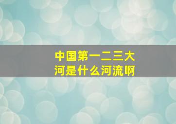 中国第一二三大河是什么河流啊