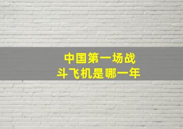 中国第一场战斗飞机是哪一年