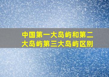 中国第一大岛屿和第二大岛屿第三大岛屿区别