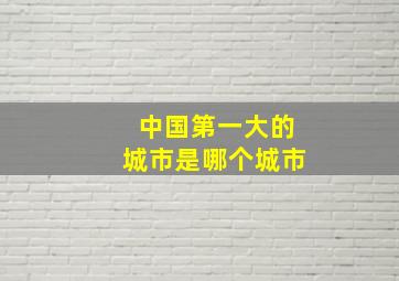 中国第一大的城市是哪个城市