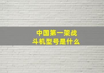 中国第一架战斗机型号是什么