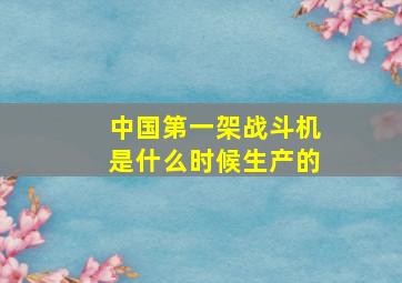 中国第一架战斗机是什么时候生产的