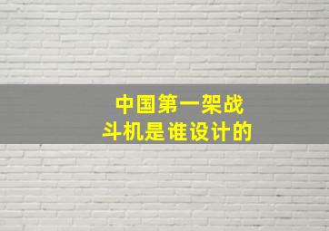 中国第一架战斗机是谁设计的