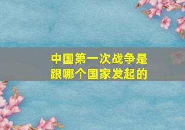 中国第一次战争是跟哪个国家发起的