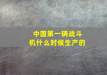 中国第一辆战斗机什么时候生产的