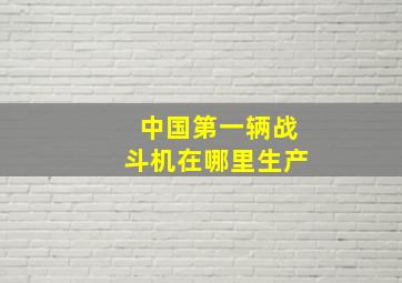 中国第一辆战斗机在哪里生产