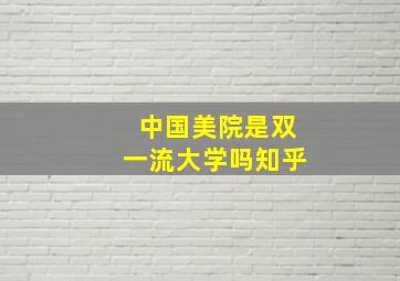 中国美院是双一流大学吗知乎