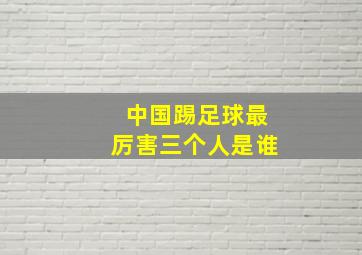 中国踢足球最厉害三个人是谁