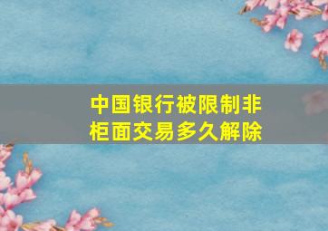 中国银行被限制非柜面交易多久解除