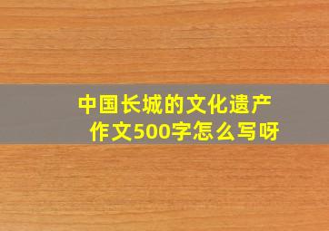 中国长城的文化遗产作文500字怎么写呀