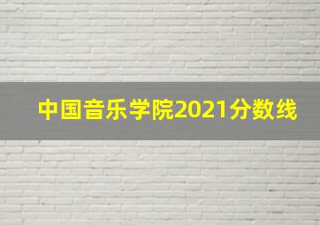 中国音乐学院2021分数线