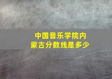 中国音乐学院内蒙古分数线是多少