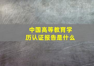 中国高等教育学历认证报告是什么