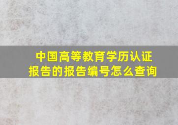 中国高等教育学历认证报告的报告编号怎么查询