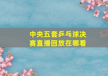 中央五套乒乓球决赛直播回放在哪看