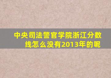 中央司法警官学院浙江分数线怎么没有2013年的呢