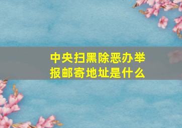 中央扫黑除恶办举报邮寄地址是什么