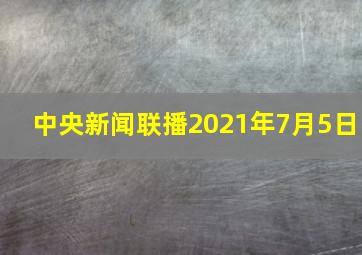 中央新闻联播2021年7月5日