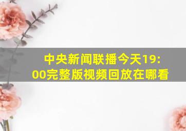 中央新闻联播今天19:00完整版视频回放在哪看