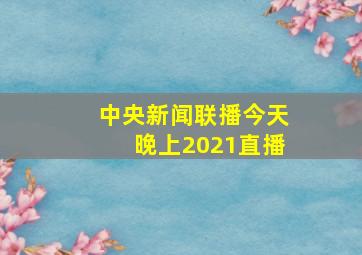 中央新闻联播今天晚上2021直播