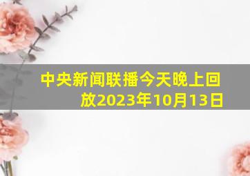 中央新闻联播今天晚上回放2023年10月13日