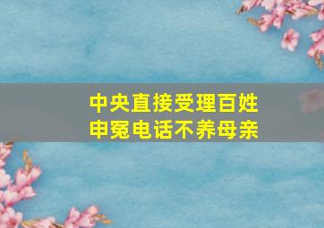 中央直接受理百姓申冤电话不养母亲