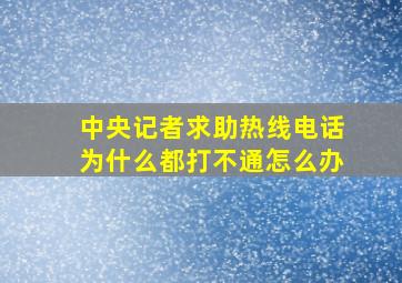 中央记者求助热线电话为什么都打不通怎么办