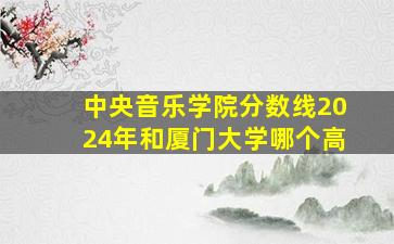 中央音乐学院分数线2024年和厦门大学哪个高