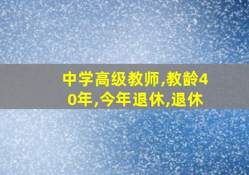 中学高级教师,教龄40年,今年退休,退休